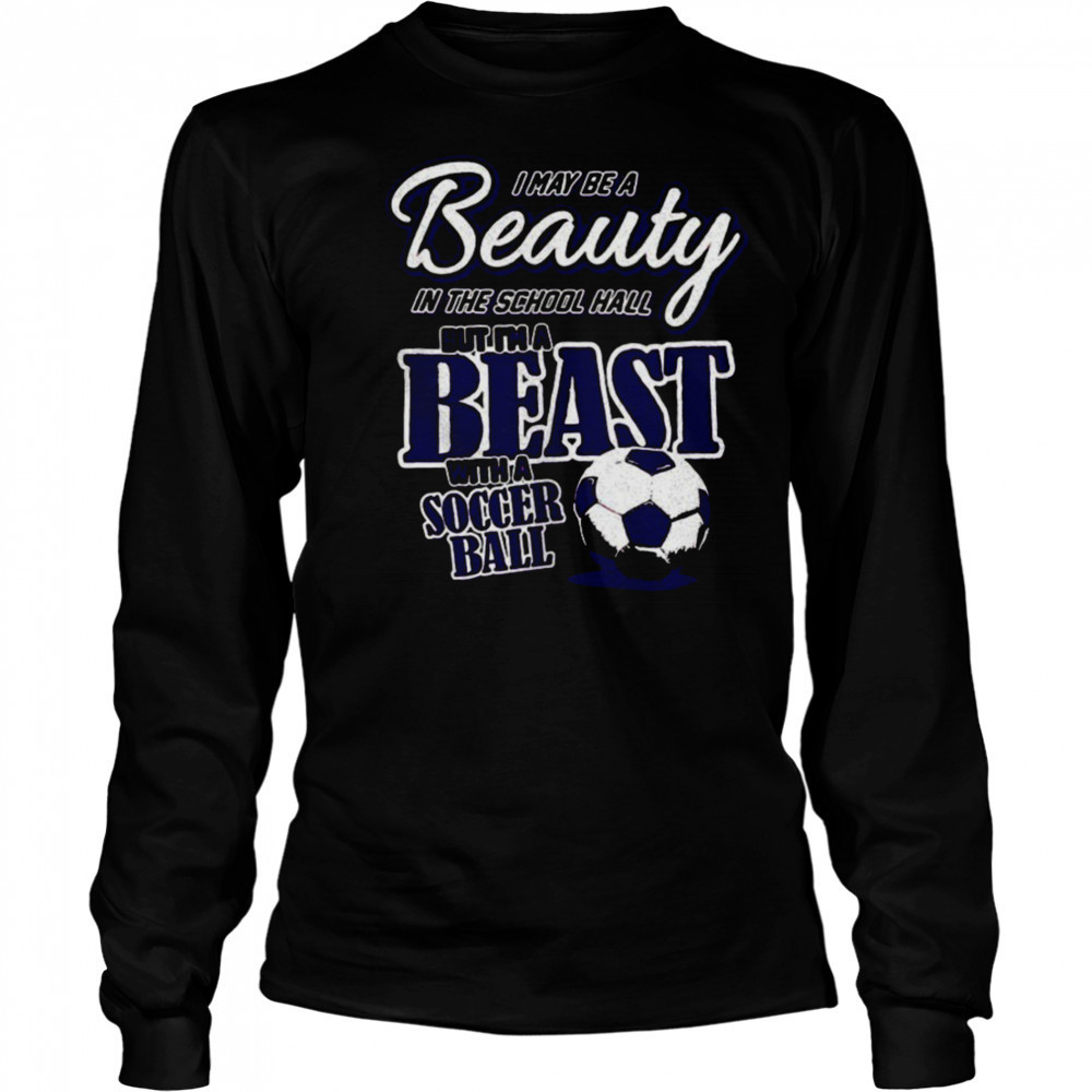 I may be a beauty in the school hall but I’m a beast with a soccer ball shirt Long Sleeved