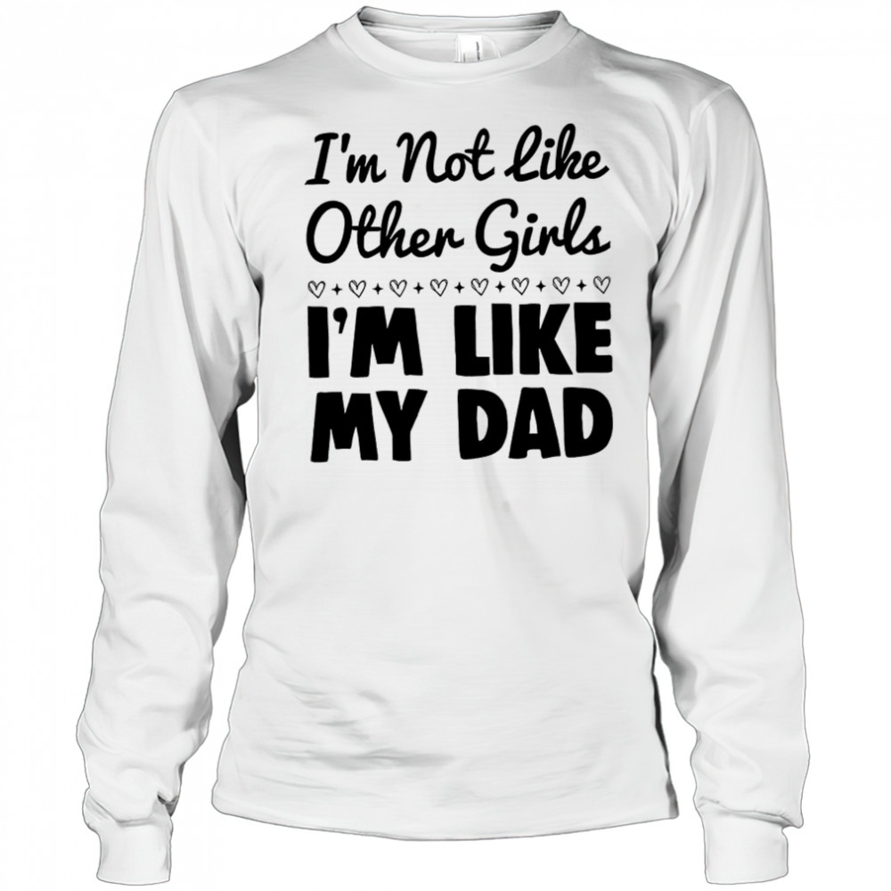 I’m not like other girls I’m like my dad shirt Long Sleeved