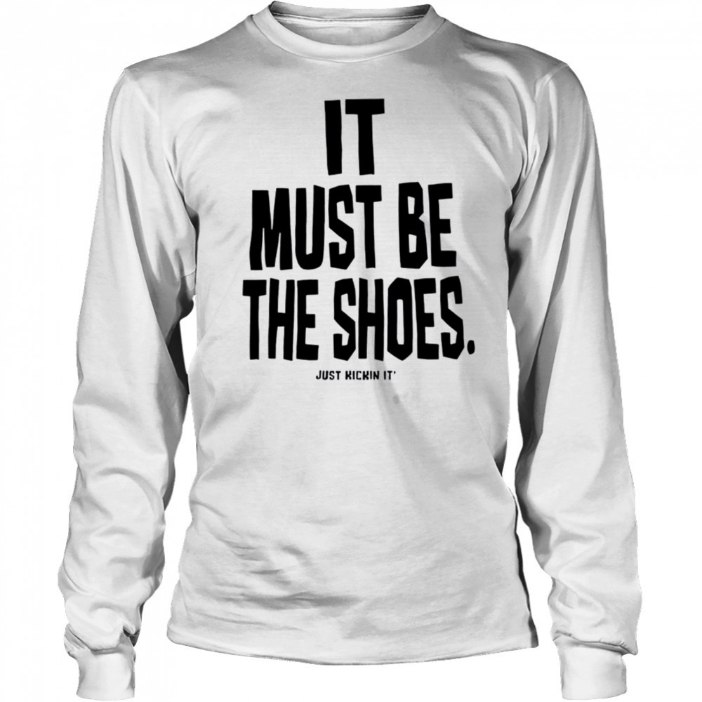It must be the shoes just kickin it shirt Long Sleeved