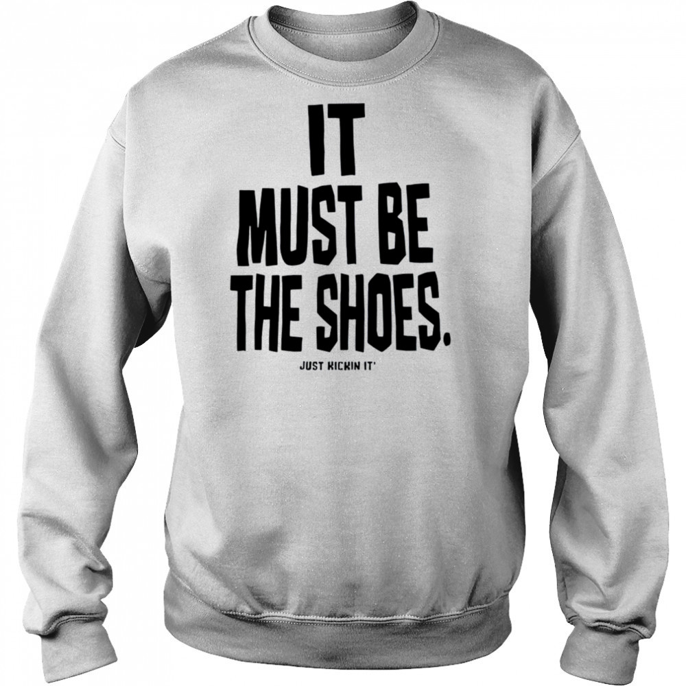 It must be the shoes just kickin it shirt Hoodie
