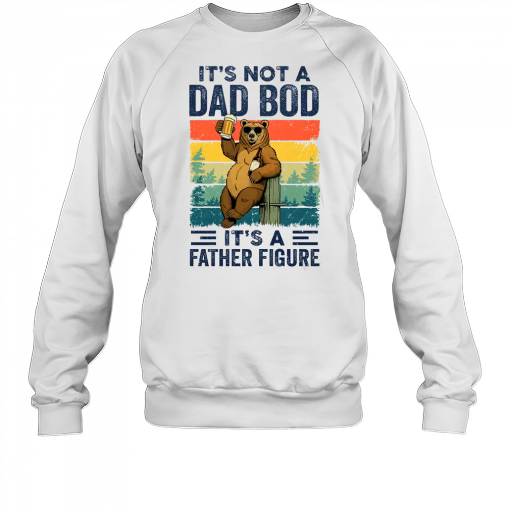 It's Not A Dad Bod It's A Father Figure Bear Dad Funny shirt Sweatshirt