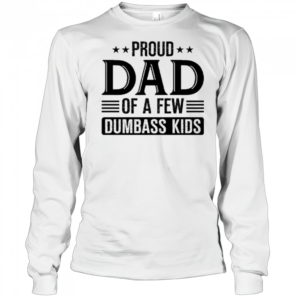Proud Dad Of A Few Dumbass Kids 2025 Shirt Long Sleeved