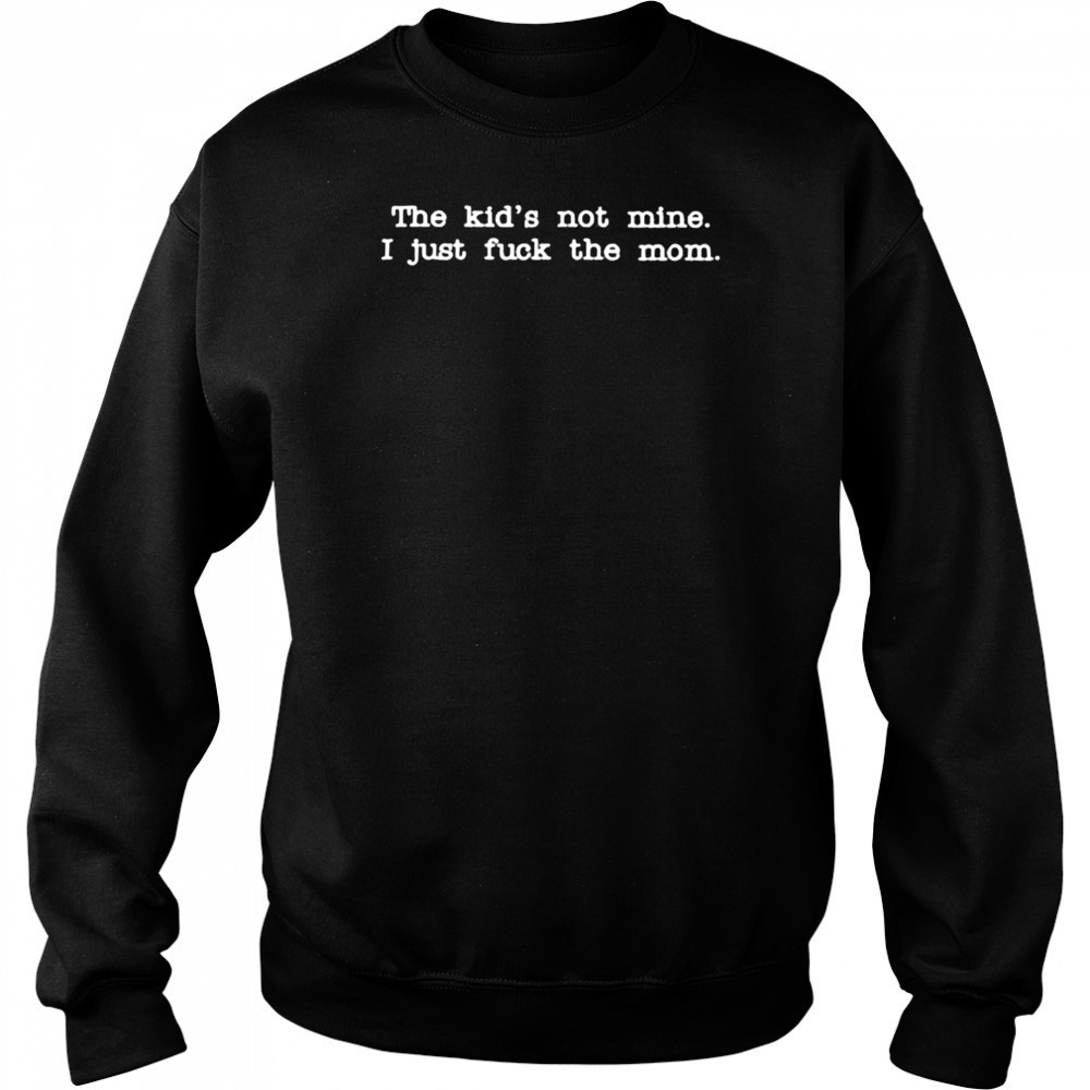 The Kid Not Mine I Just Fuck The Mom T shirts Hoodie