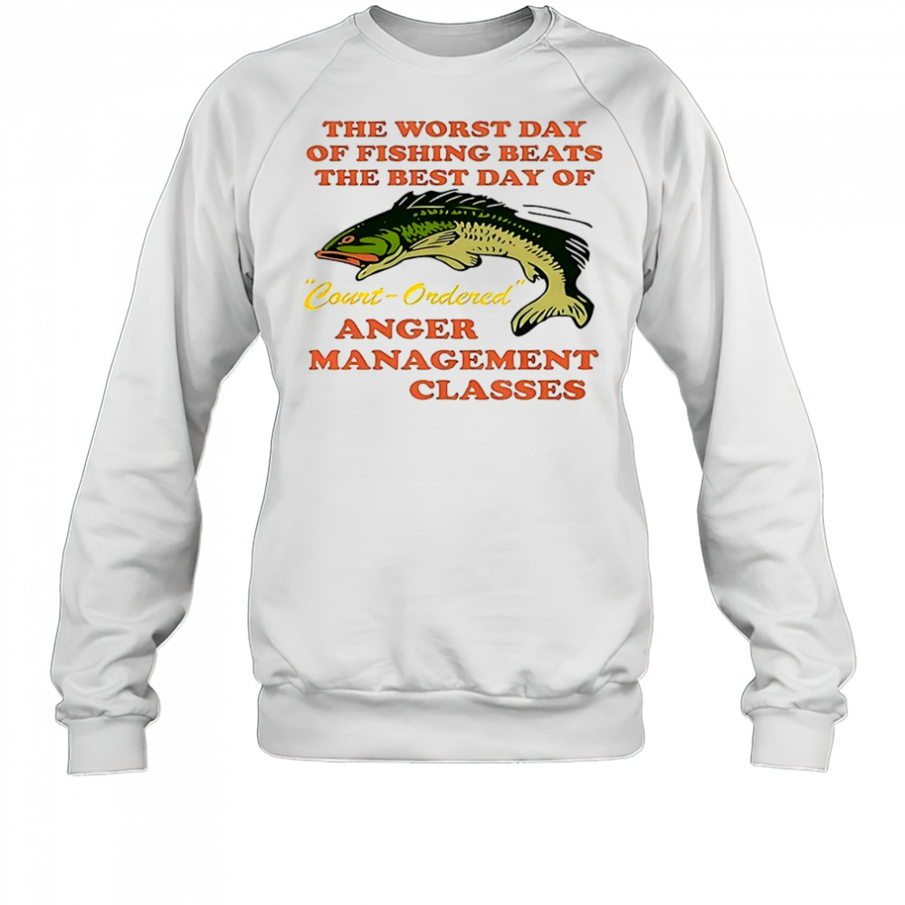 The worst day of fishing beats the best day of court ordered anger shirt Sweatshirt