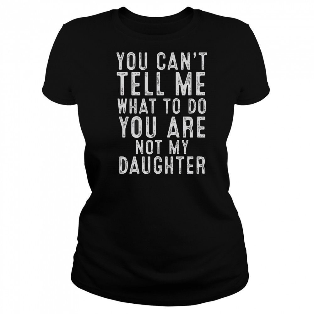 You Can’t Tell Me What To Do You Are Not My Daughter Classic T-Shirt Women's T-shirt