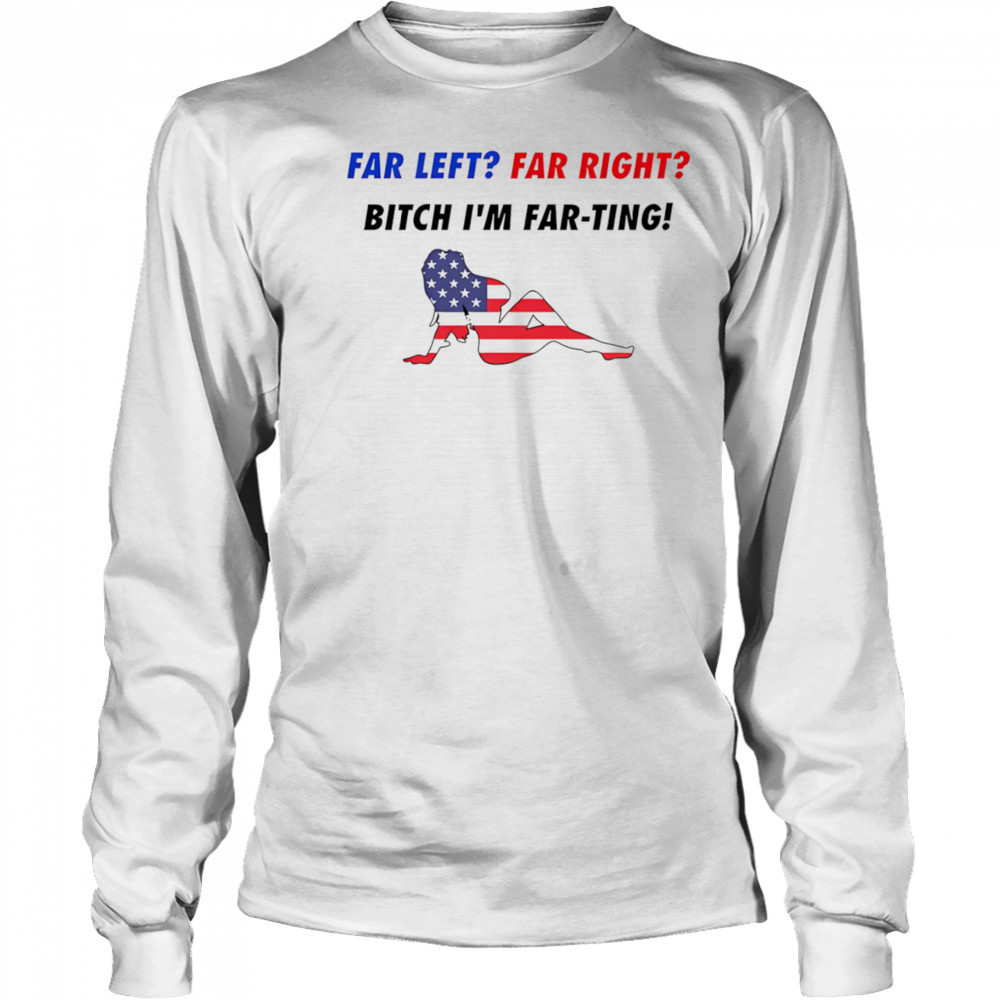 Far Left Far Right Bitch I’m Far-Ting American flag shirt Long Sleeved
