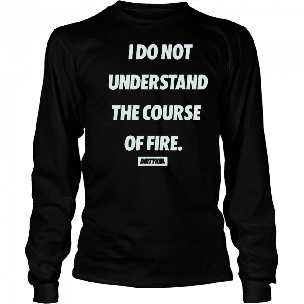 I Do Not Understand The Course Of Fire Dirtykid t-shirt Long Sleeved