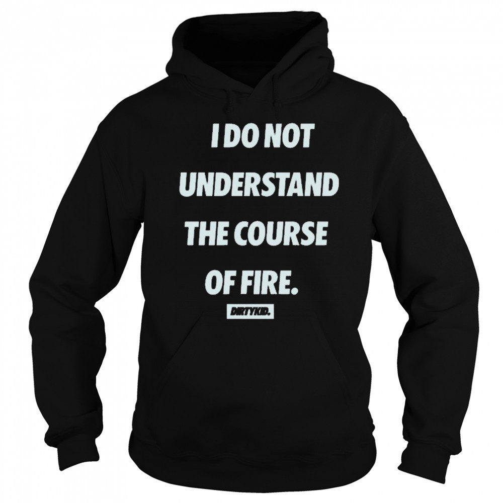 I Do Not Understand The Course Of Fire Dirtykid t-shirt Sweatshirt