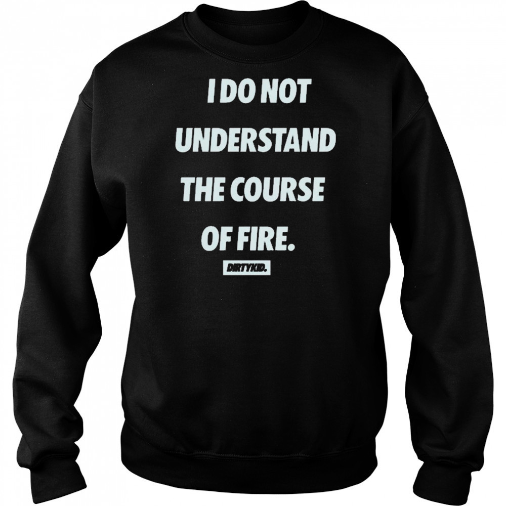 I Do Not Understand The Course Of Fire Dirtykid t-shirt Hoodie