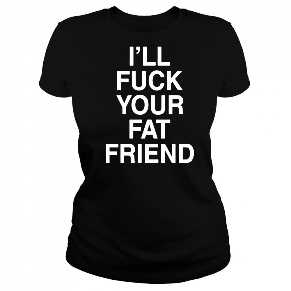 I’ll Fuck Your Fat Friend T-Shirt Women's T-shirt