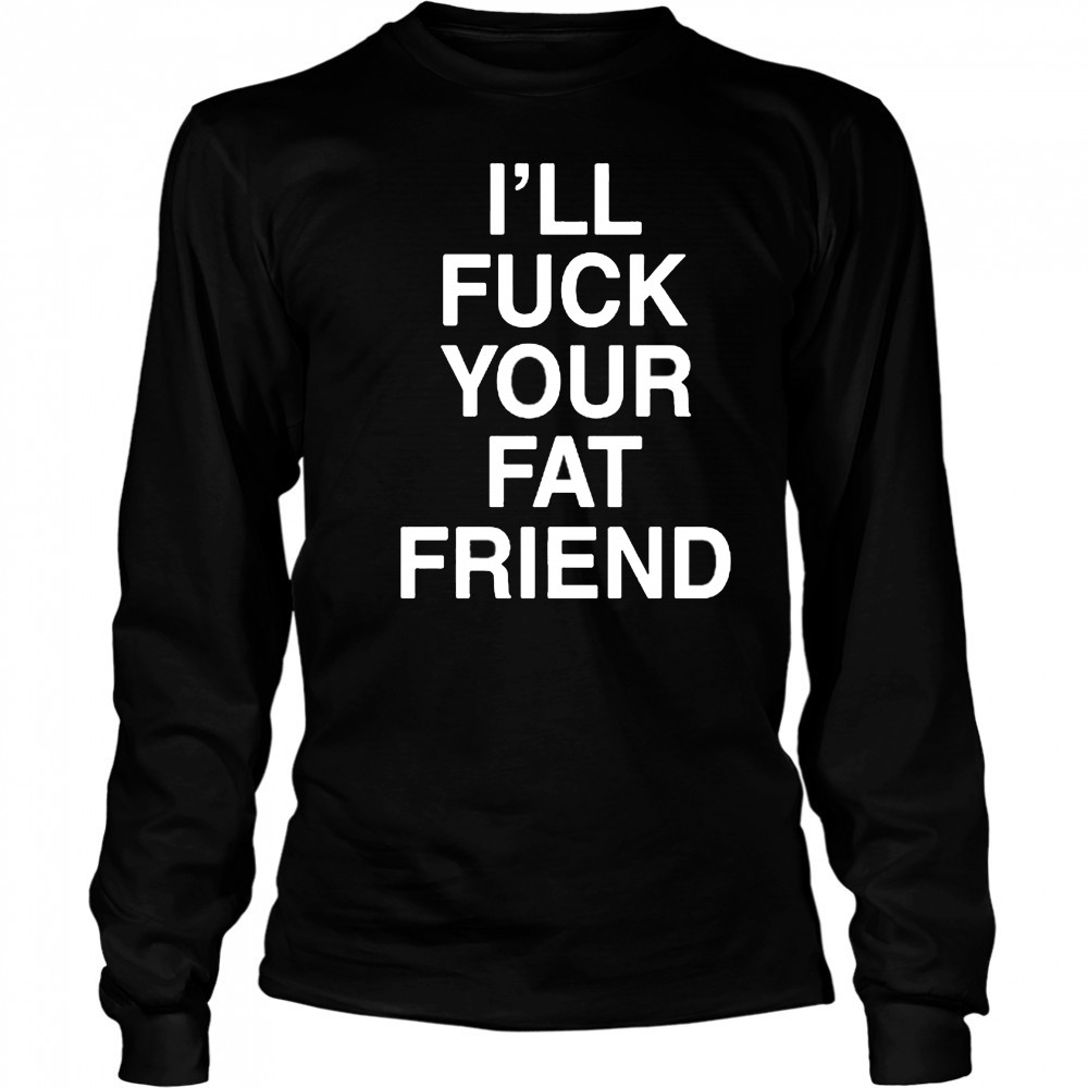 I’ll Fuck Your Fat Friend T-Shirt Long Sleeved