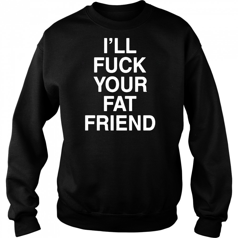 I’ll Fuck Your Fat Friend T-Shirt Hoodie