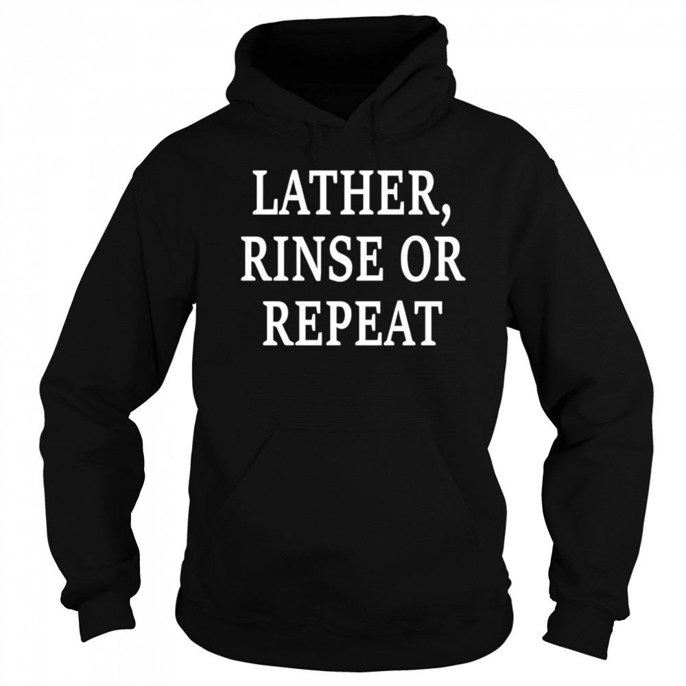 Lather Rinse Or Repeat shirt Sweatshirt