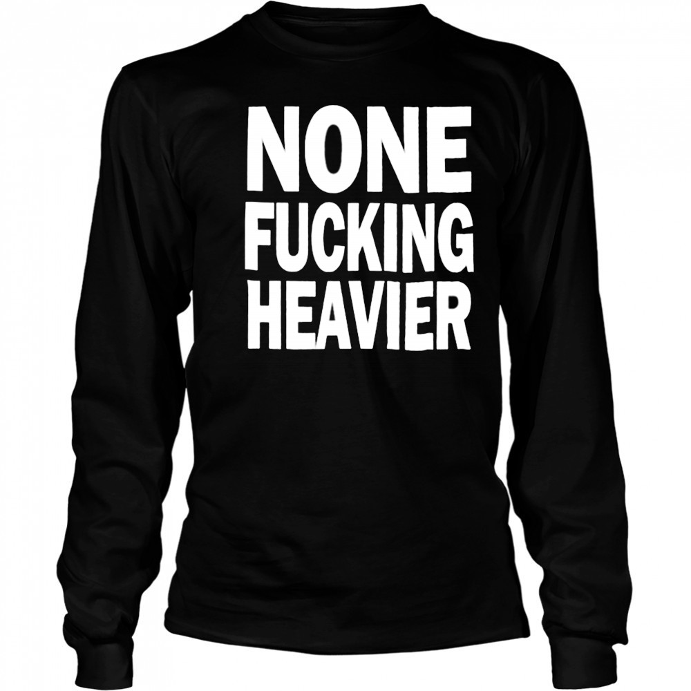 None Fucking Heavier T Shirts Long Sleeved