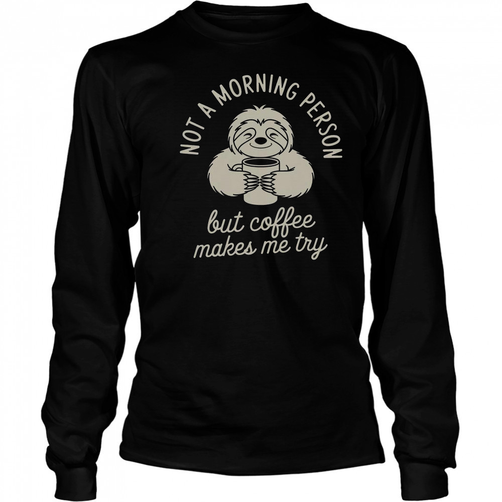 Not Morning Person But Coffee Makes Me Try T-Shirt Long Sleeved