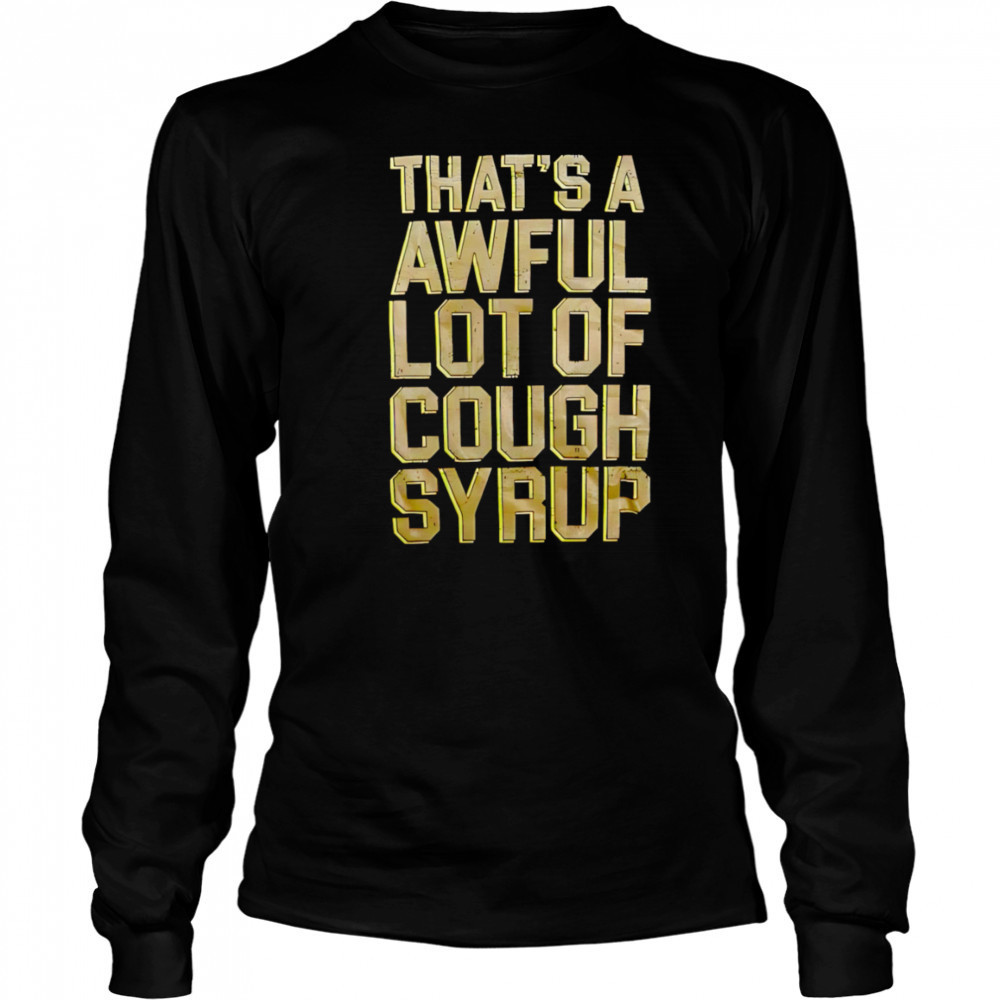 That’s A Awful Lot Of Cough Syrup shirt Long Sleeved