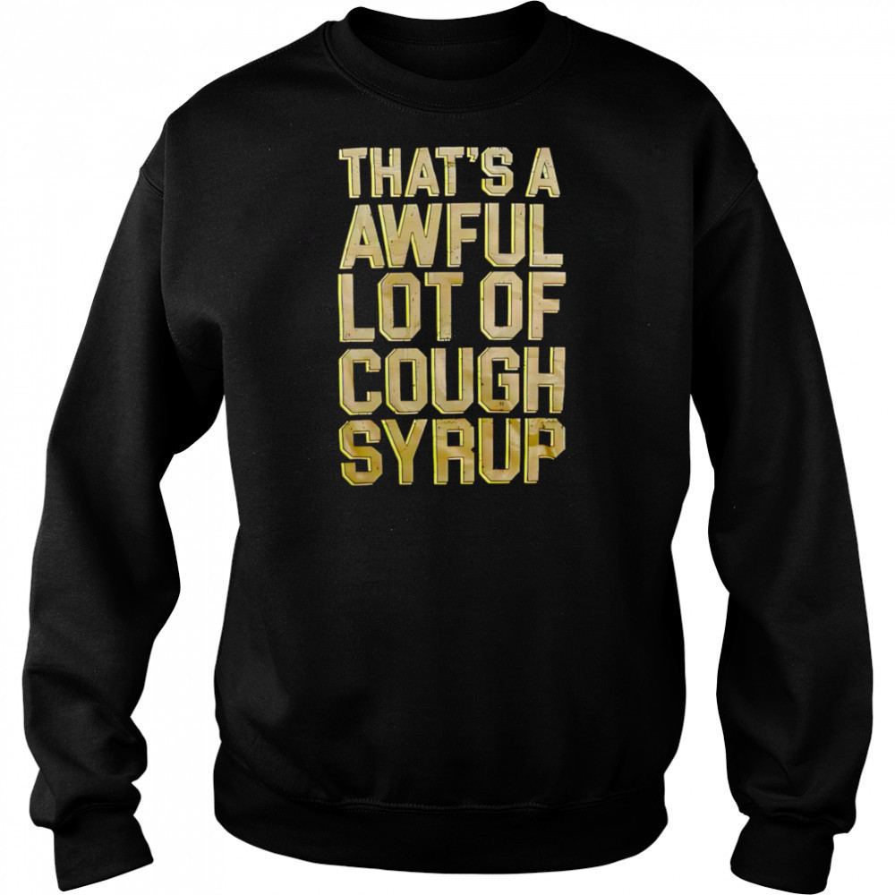 That’s A Awful Lot Of Cough Syrup shirt Hoodie