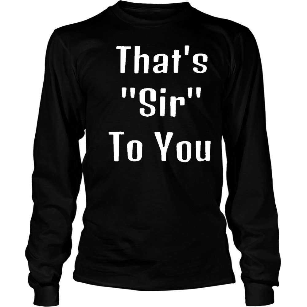 That’s sir to you shirt Long Sleeved