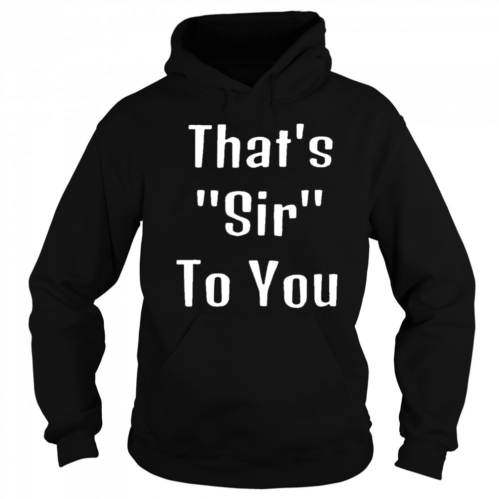 That’s sir to you shirt Sweatshirt