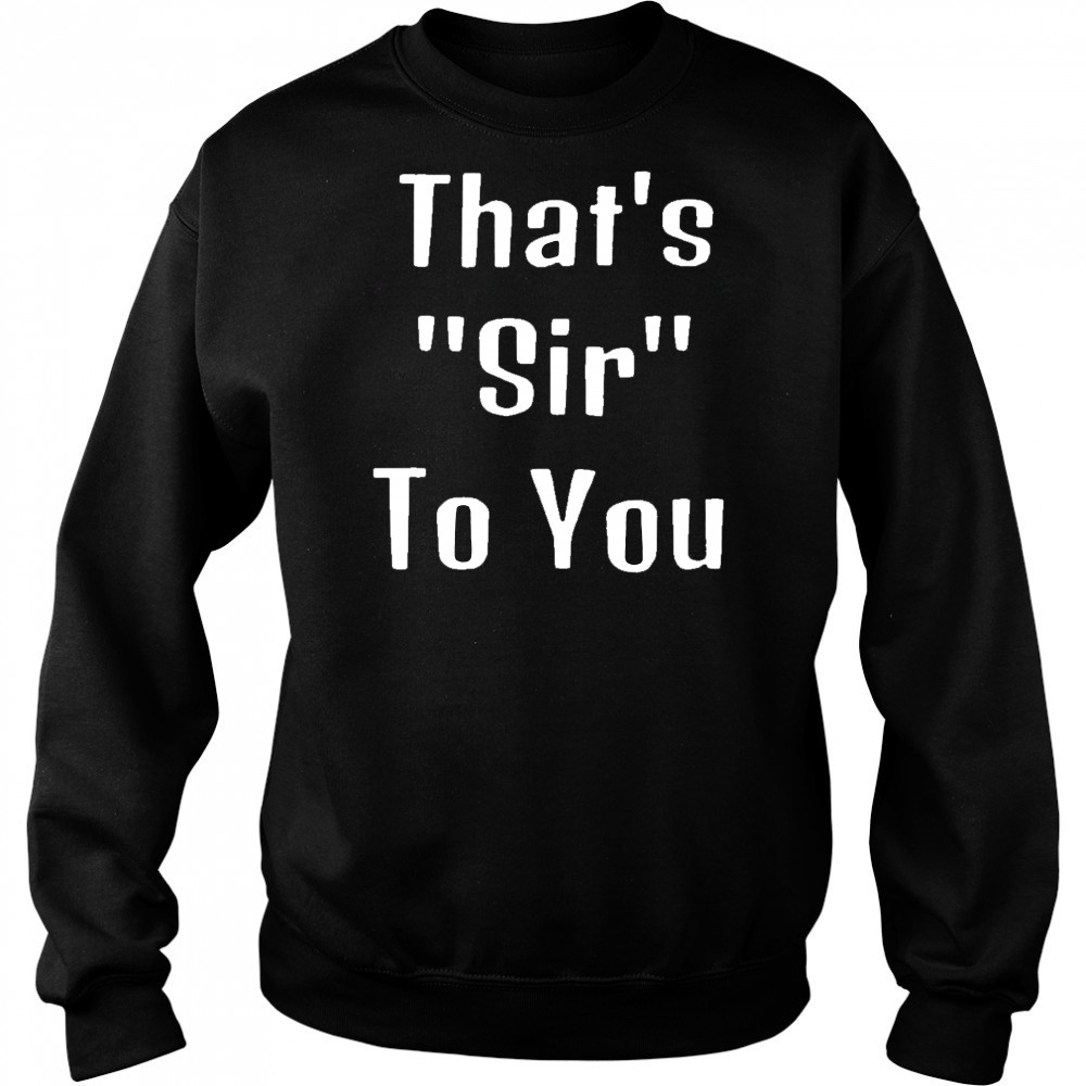 That’s sir to you shirt Hoodie