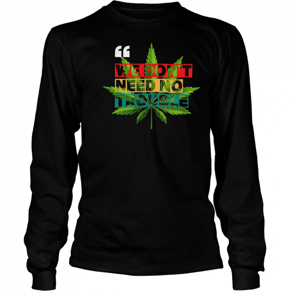 We don’t need no trouble weed shirt Long Sleeved