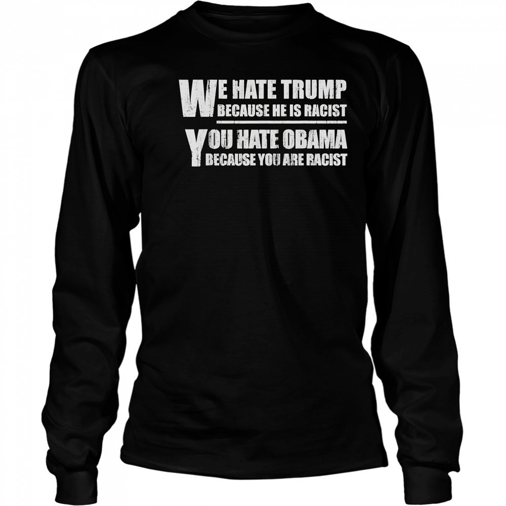 We hate Trump because he is racist you hate Obama because you are racist shirt Long Sleeved