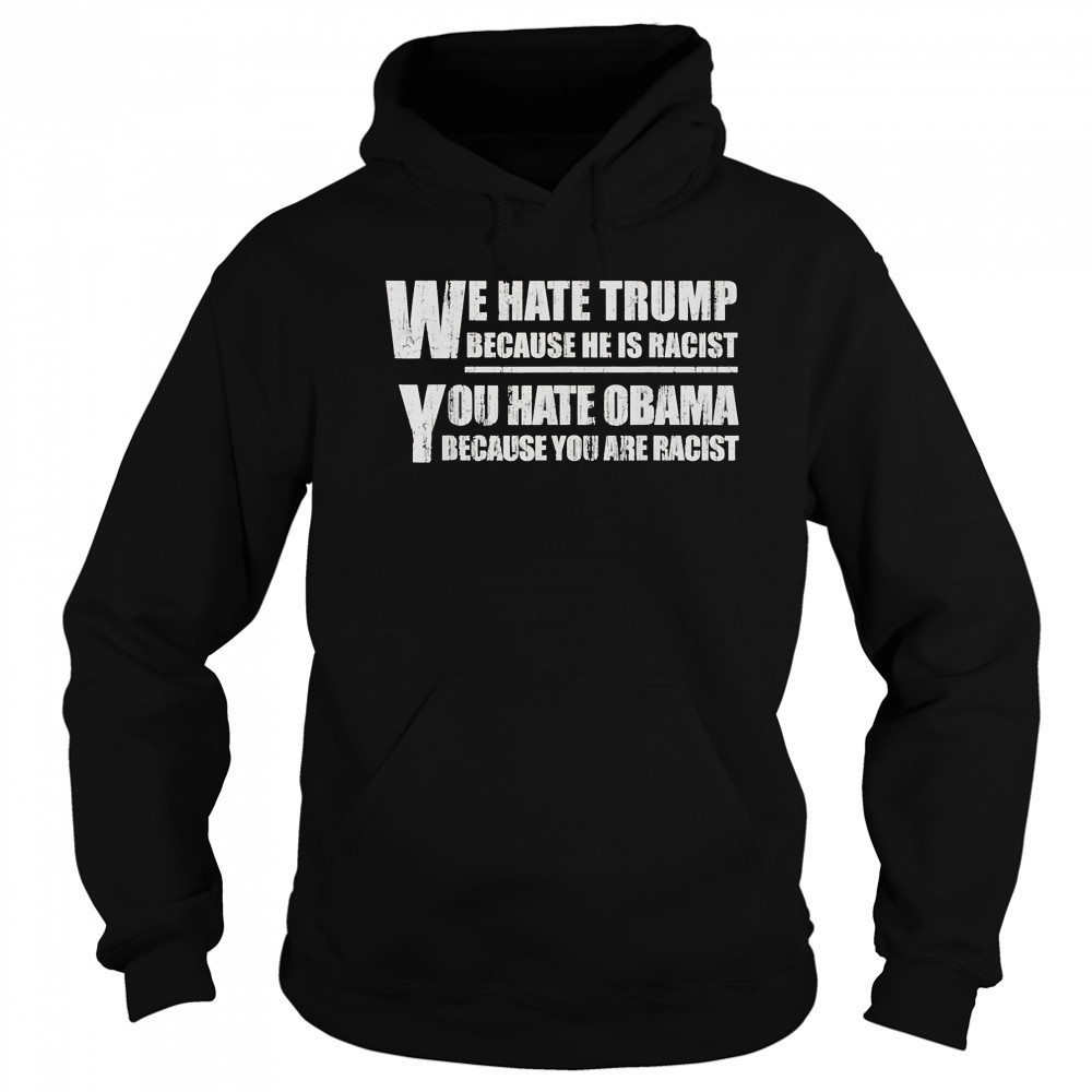 We hate Trump because he is racist you hate Obama because you are racist shirt Sweatshirt