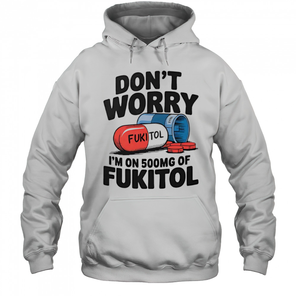 Don’t worry I’m on 500 mg of Fukitol shirt Hoodie