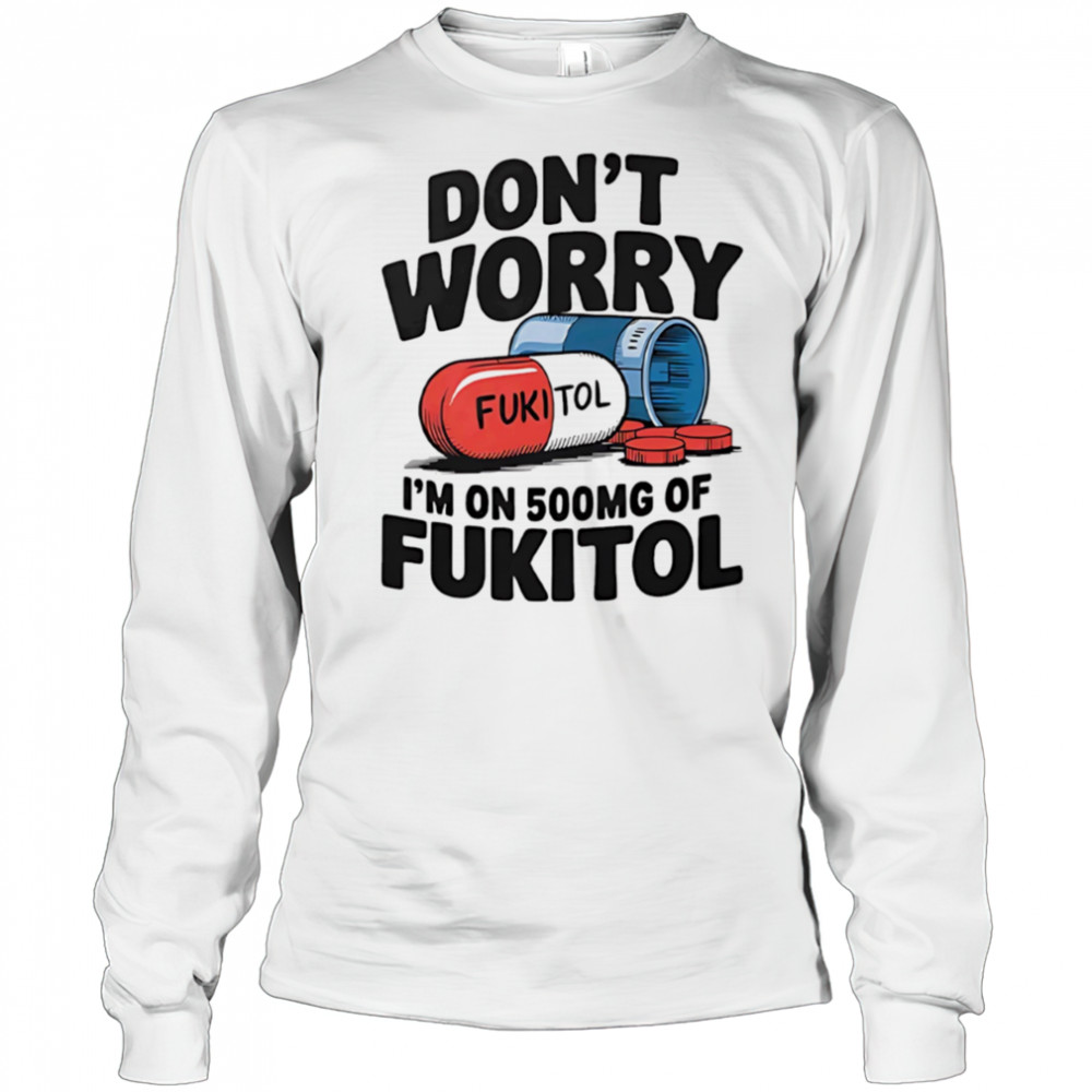 Don’t worry I’m on 500 mg of Fukitol shirt Long Sleeved