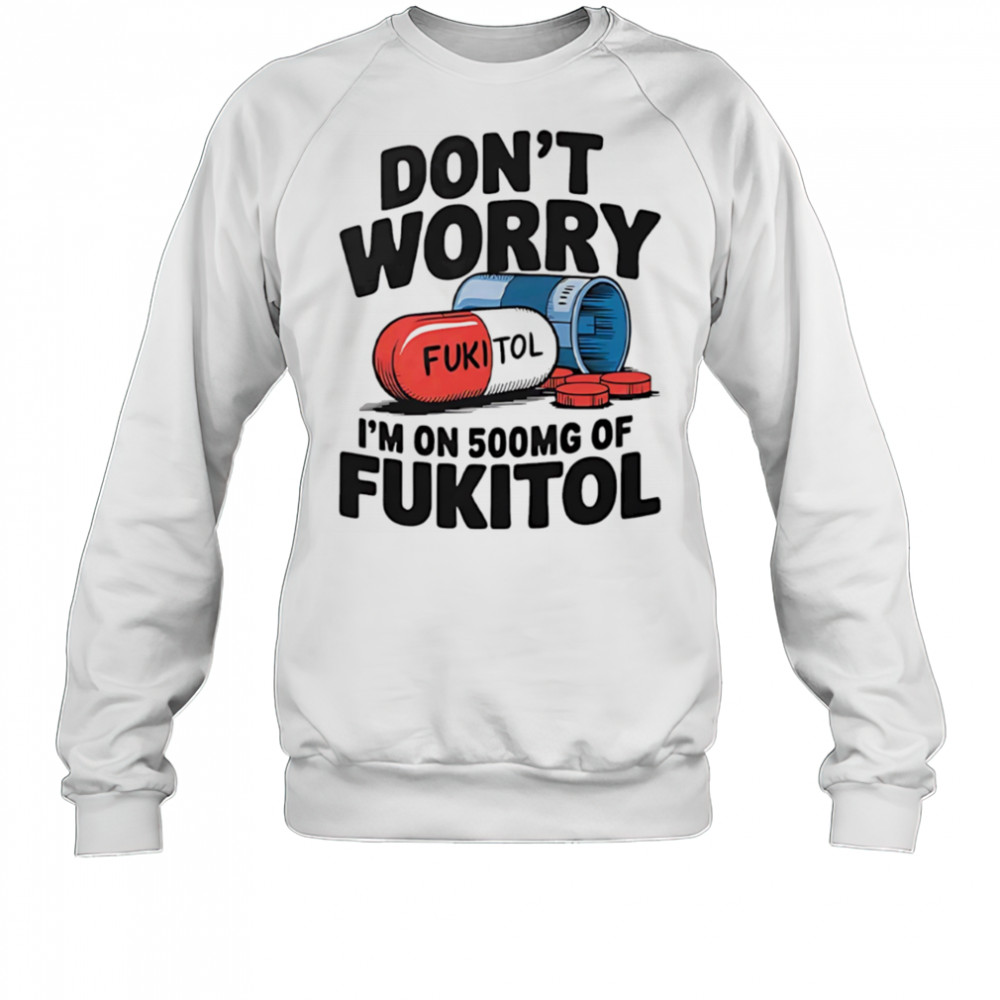 Don’t worry I’m on 500 mg of Fukitol shirt Sweatshirt