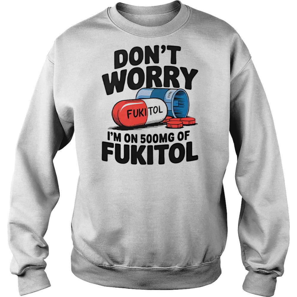 Don’t worry I’m on 500 mg of Fukitol shirt Hoodie