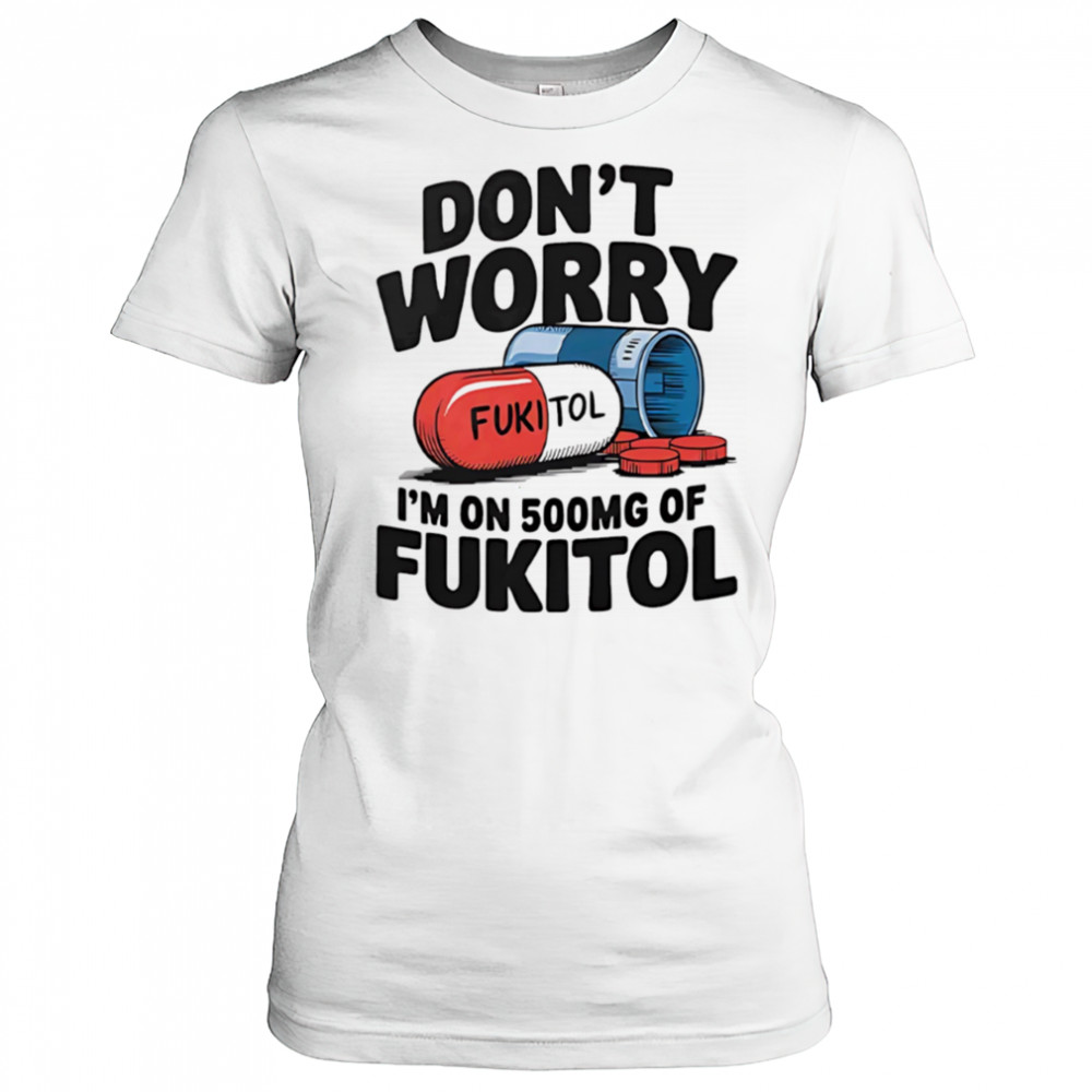 Don’t worry I’m on 500 mg of Fukitol shirt Women's T-shirt