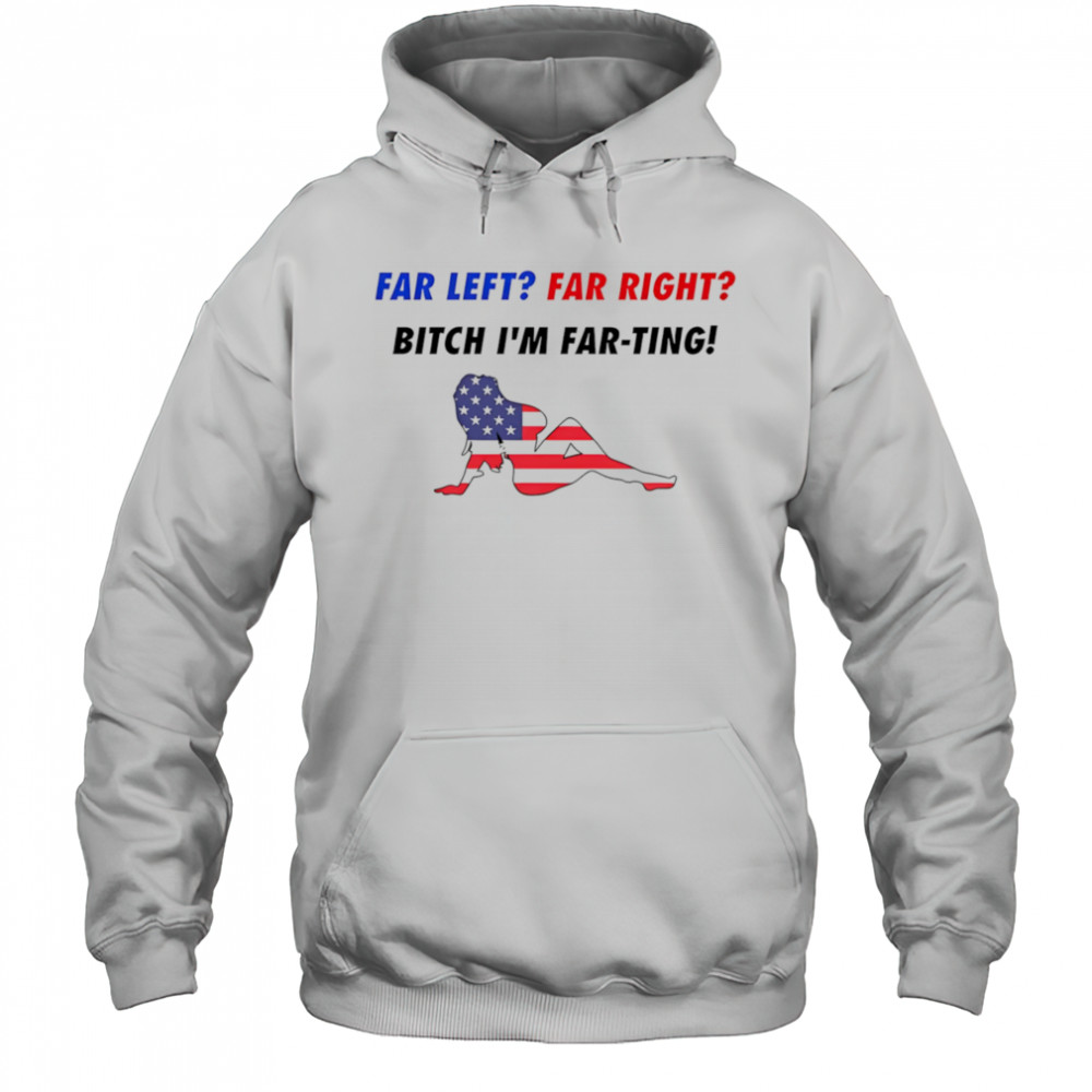 Far Left Far Right Bitch I’m Far-Ting American flag shirt Hoodie