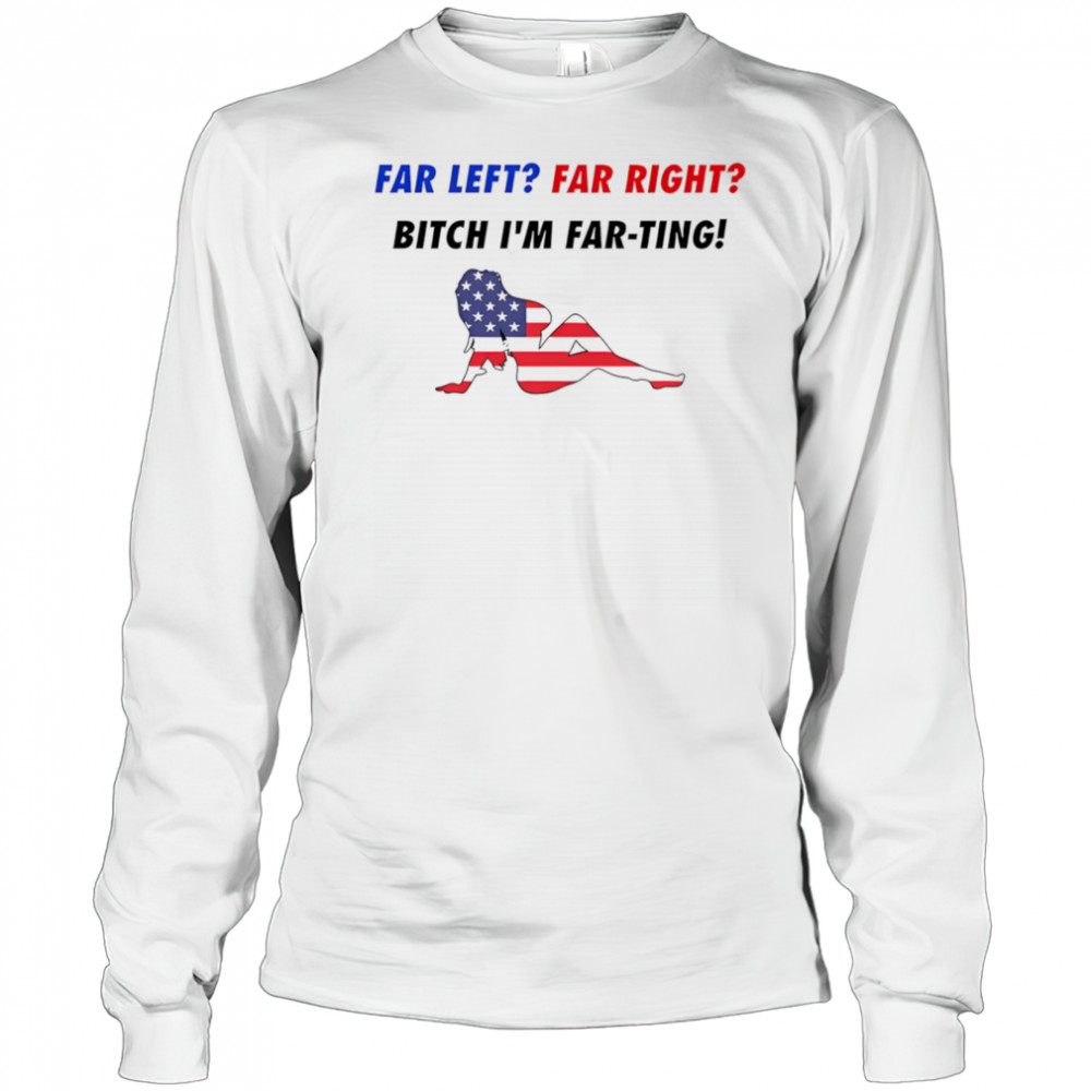 Far Left Far Right Bitch I’m Far-Ting American flag shirt Long Sleeved