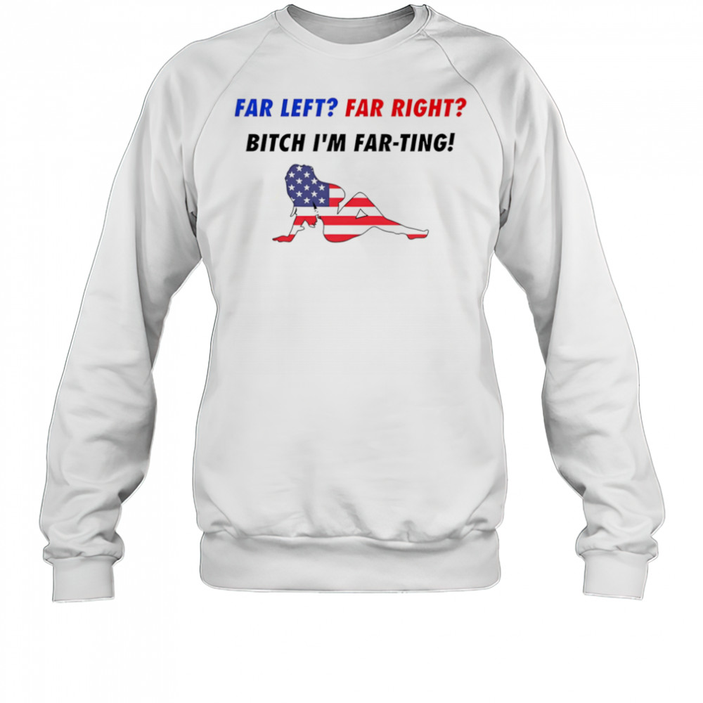 Far Left Far Right Bitch I’m Far-Ting American flag shirt Sweatshirt