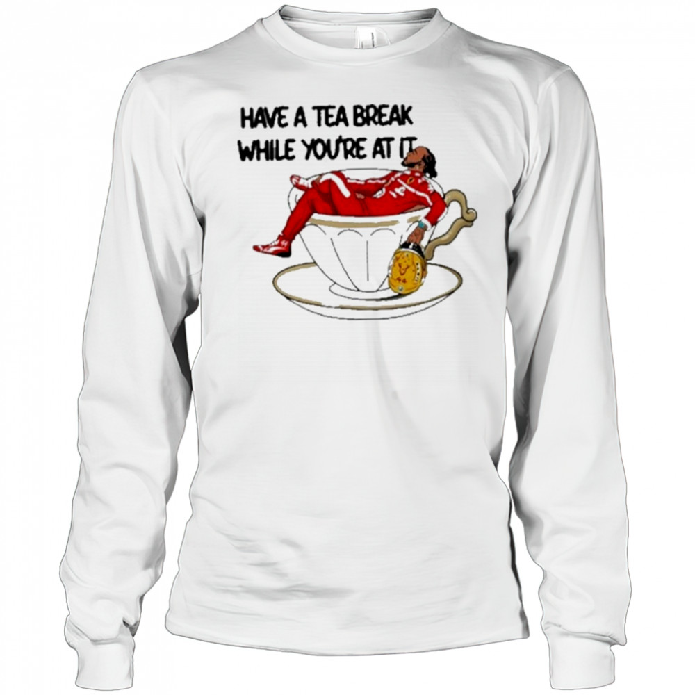 Have A Tea Break While You’re At It Shirt Long Sleeved