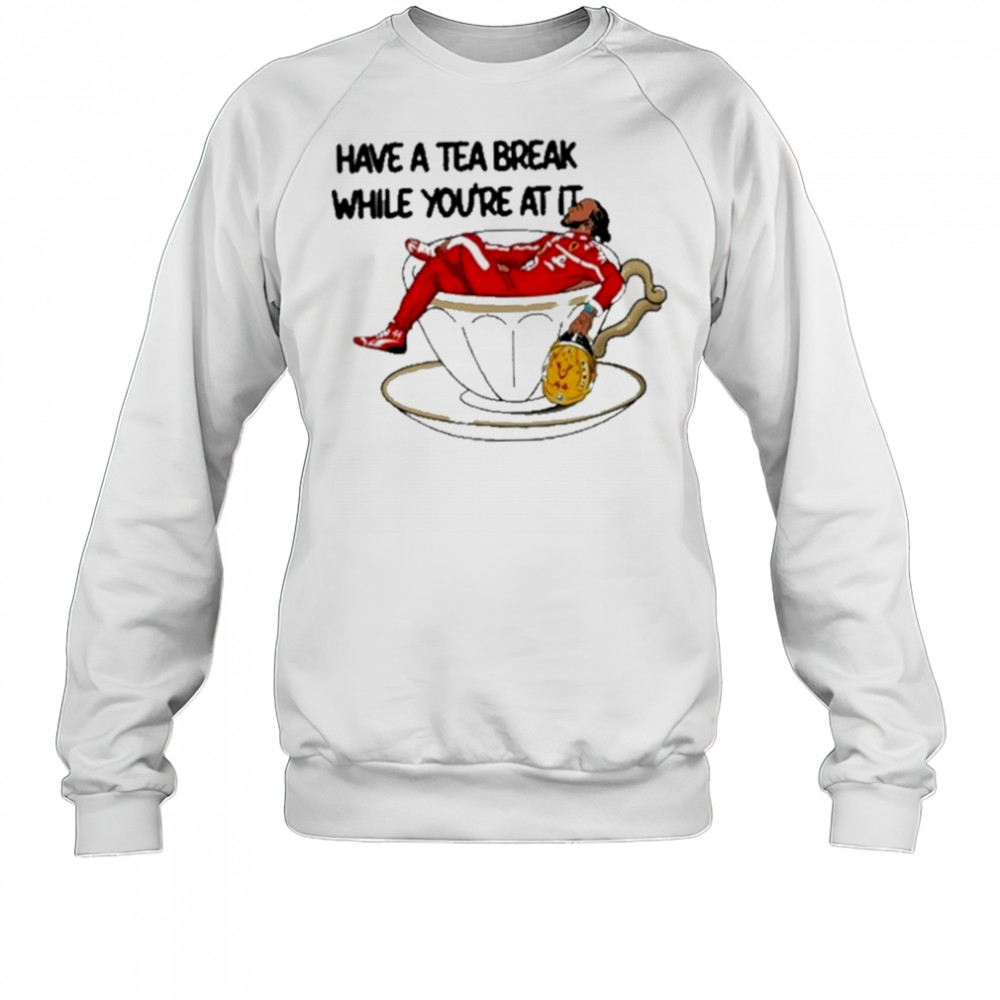 Have A Tea Break While You’re At It Shirt Sweatshirt