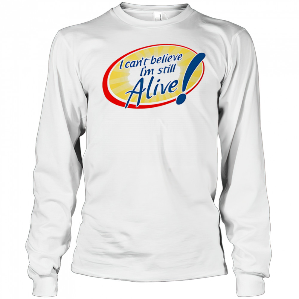 I Can’t Believe I’m Still Alive shirt Long Sleeved