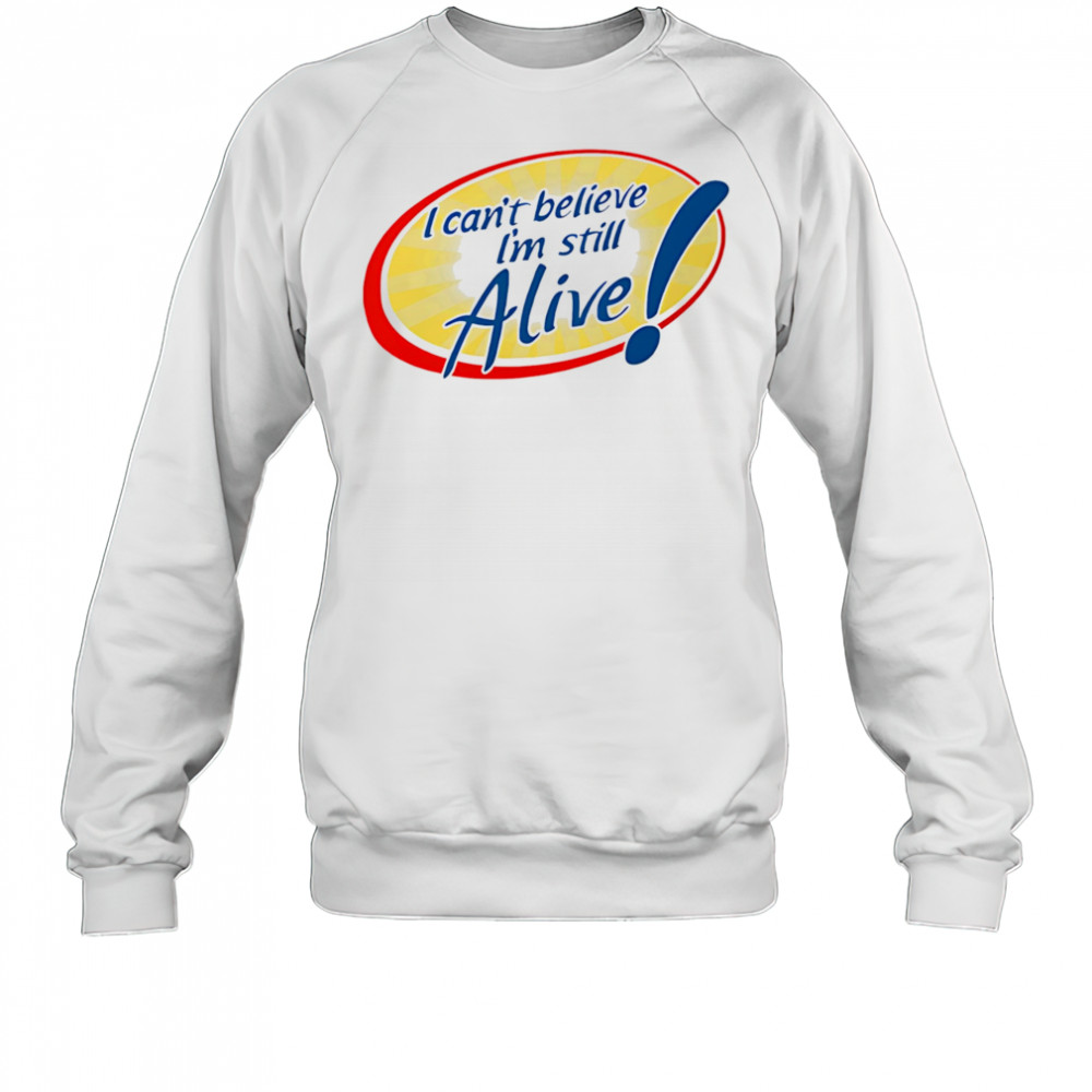 I Can’t Believe I’m Still Alive shirt Sweatshirt