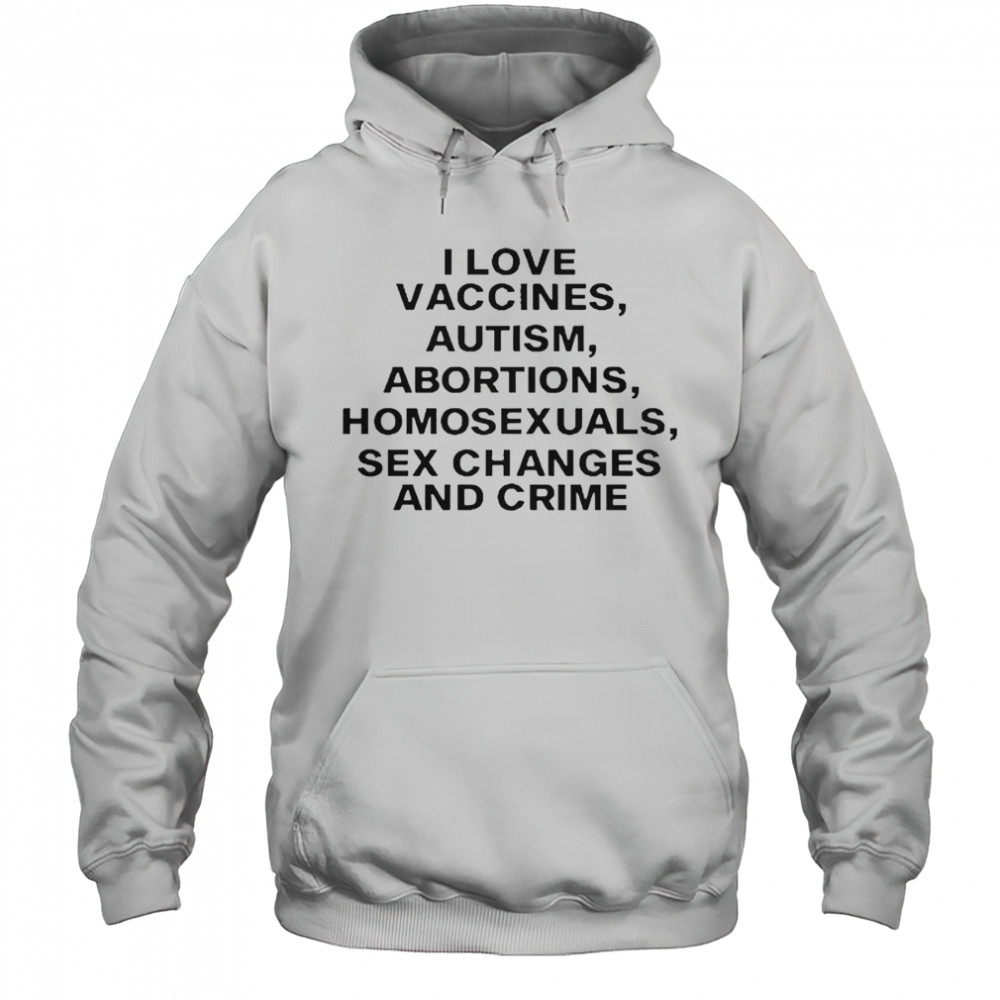 I Love Vaccines Autism Abortions Homosexuals Sex Changes And Crime T-Shirt Hoodie