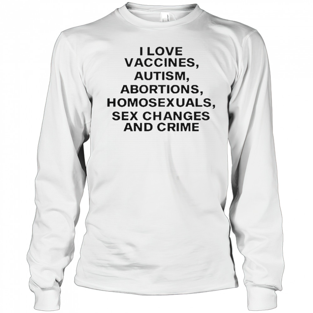 I Love Vaccines Autism Abortions Homosexuals Sex Changes And Crime T-Shirt Long Sleeved