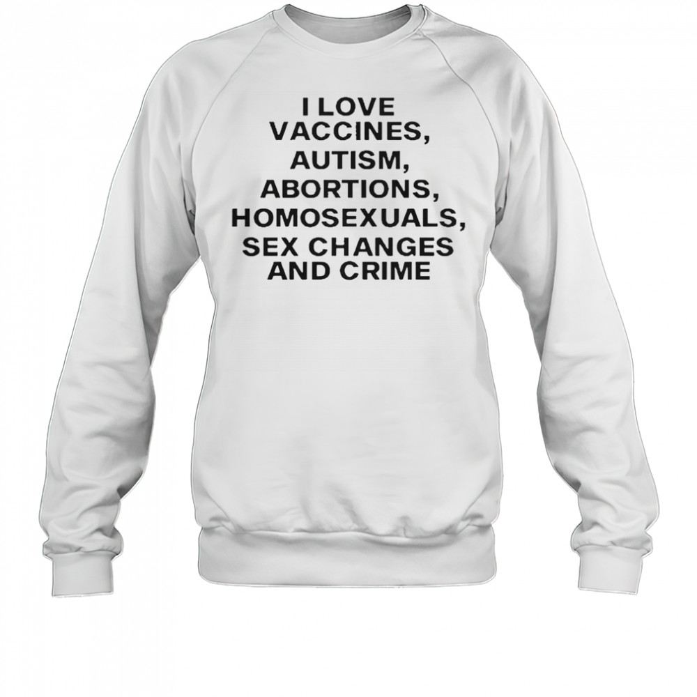 I Love Vaccines Autism Abortions Homosexuals Sex Changes And Crime T-Shirt Sweatshirt