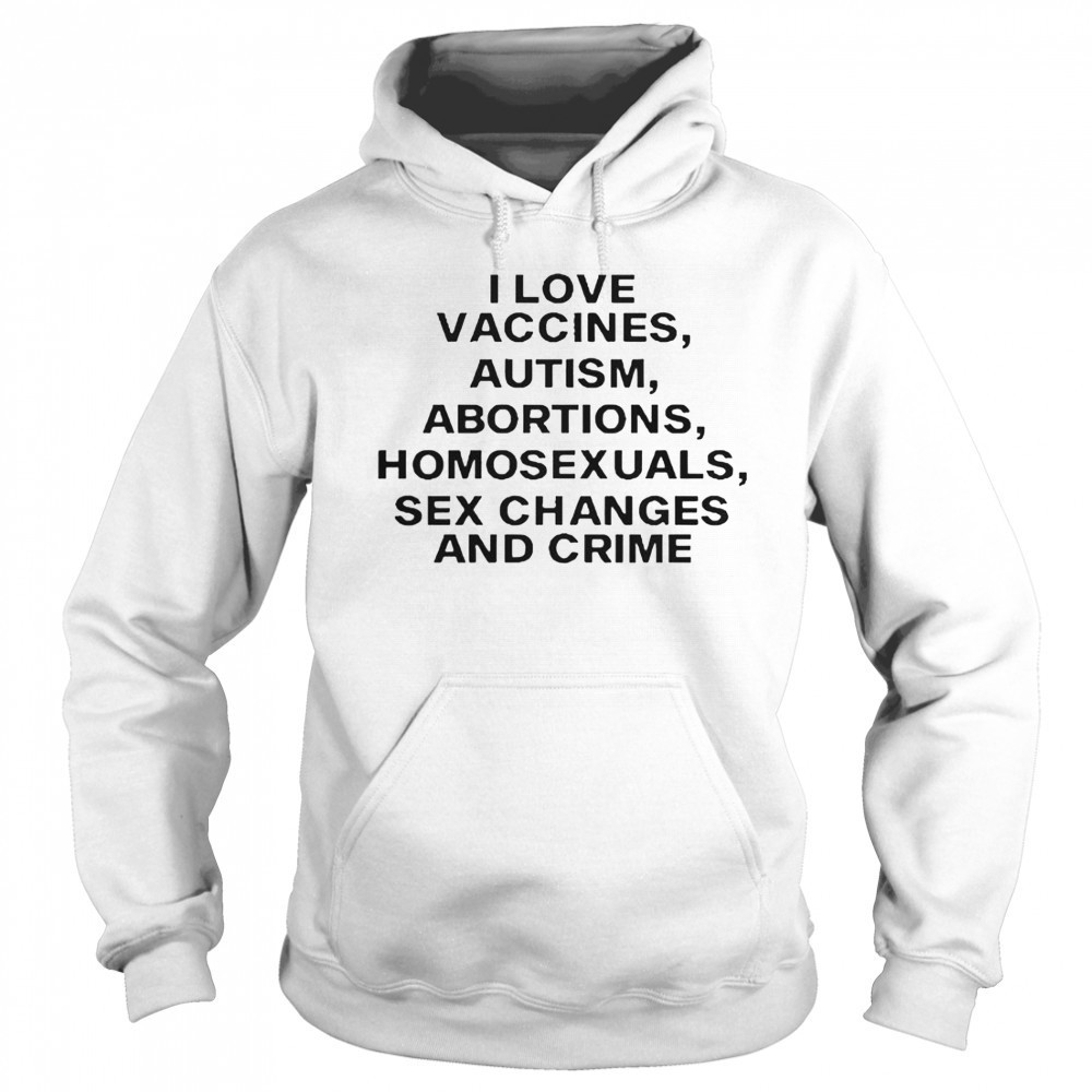I Love Vaccines Autism Abortions Homosexuals Sex Changes And Crime T-Shirt Sweatshirt