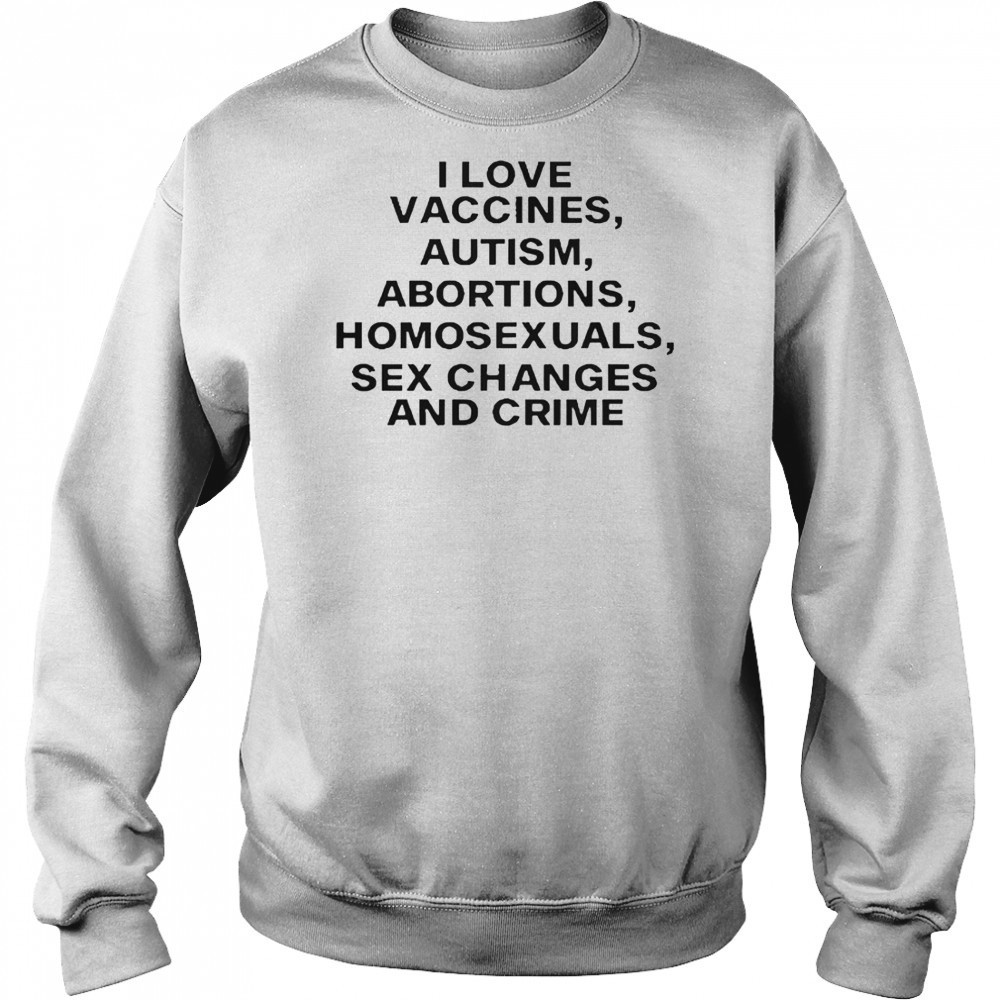 I Love Vaccines Autism Abortions Homosexuals Sex Changes And Crime T-Shirt Hoodie