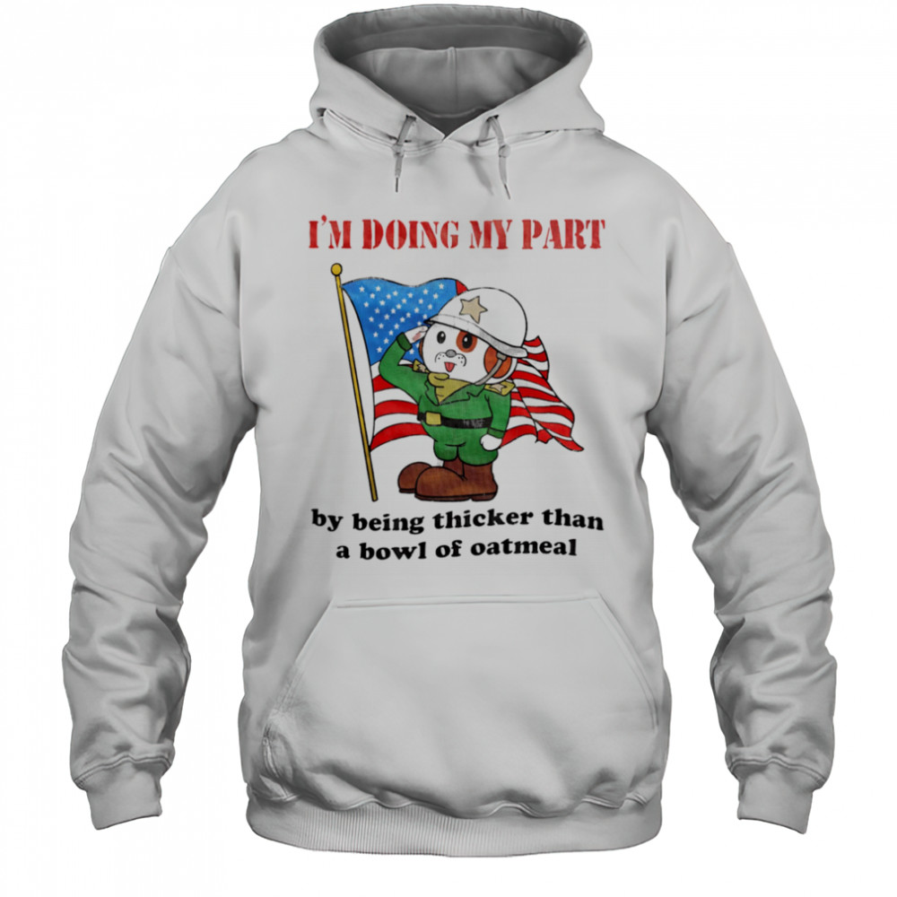 I’m doing my part by being thicker than a bowl of oatmeal shirt Hoodie