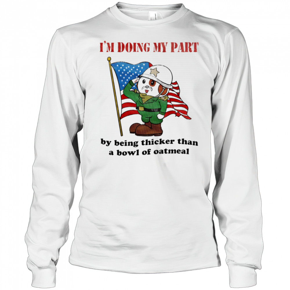 I’m doing my part by being thicker than a bowl of oatmeal shirt Long Sleeved