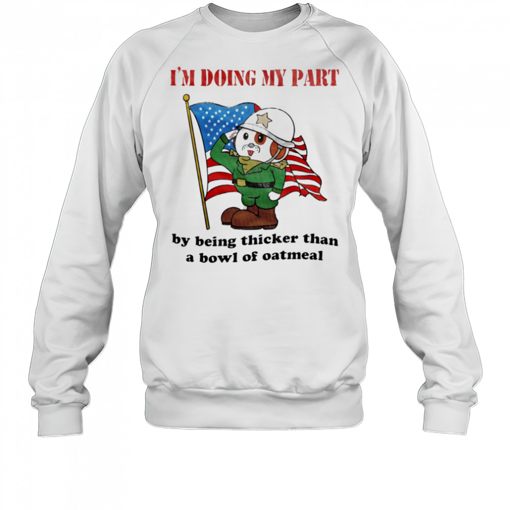 I’m doing my part by being thicker than a bowl of oatmeal shirt Sweatshirt