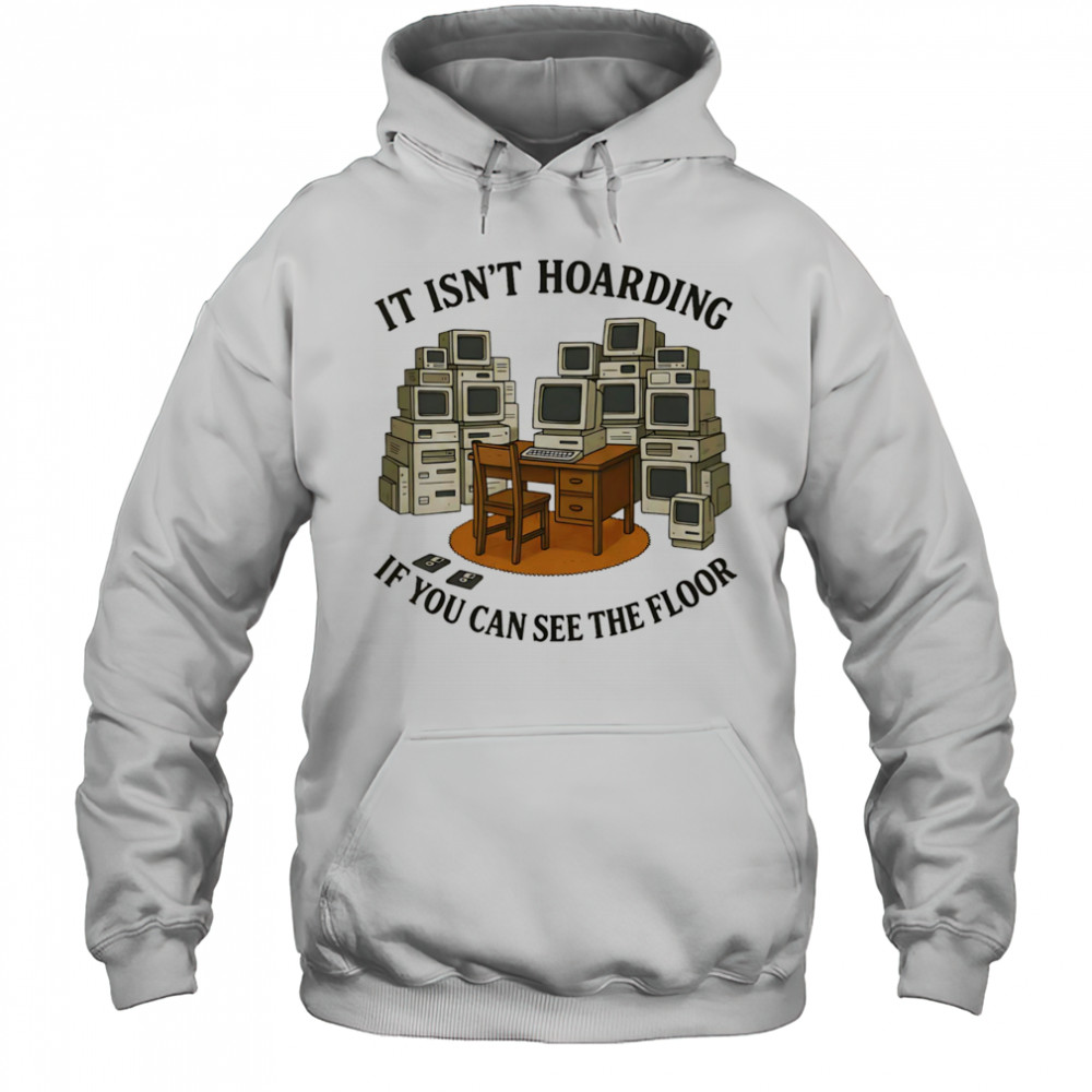 It isn’t hoarding if you can see the floor shirt Hoodie
