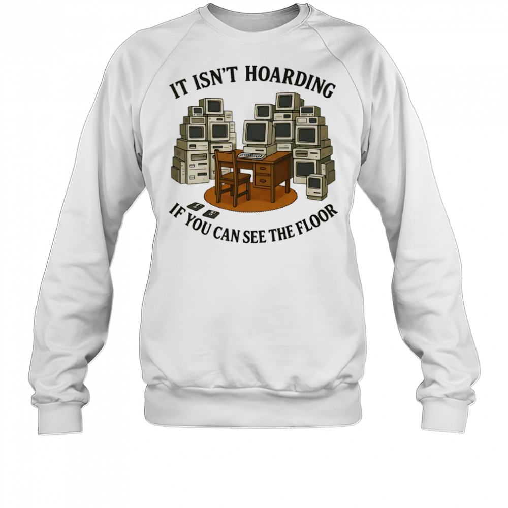 It isn’t hoarding if you can see the floor shirt Sweatshirt