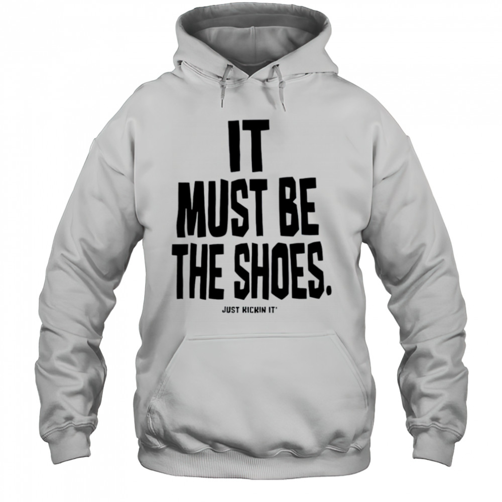 It must be the shoes just kickin it shirt Hoodie